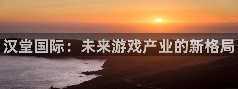 星欧娱乐怎么注册：汉堂国际：未来游戏产业的新格局