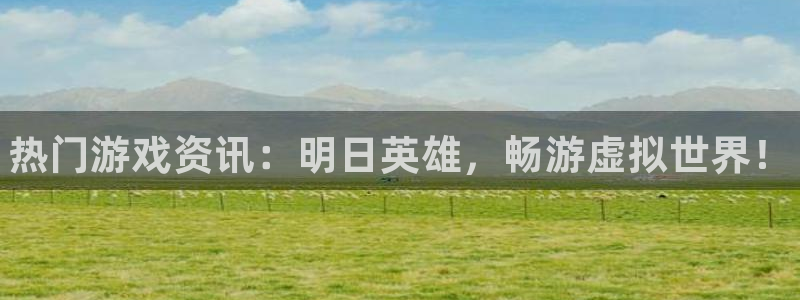 星欧娱乐登陆：热门游戏资讯：明日英雄，畅游虚拟世界！