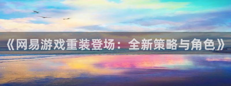 星欧娱乐4主管：《网易游戏重装登场：全新策略与角色》