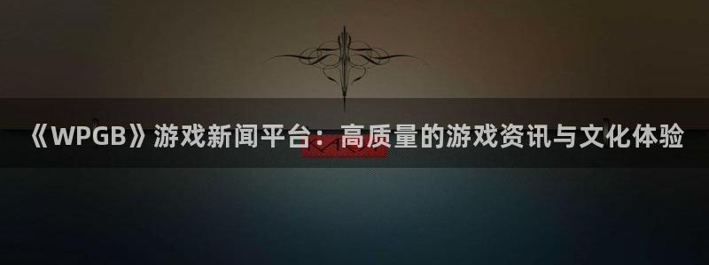 星欧娱乐官方注册登录：《WPGB》游戏新闻平台：高质量的游戏