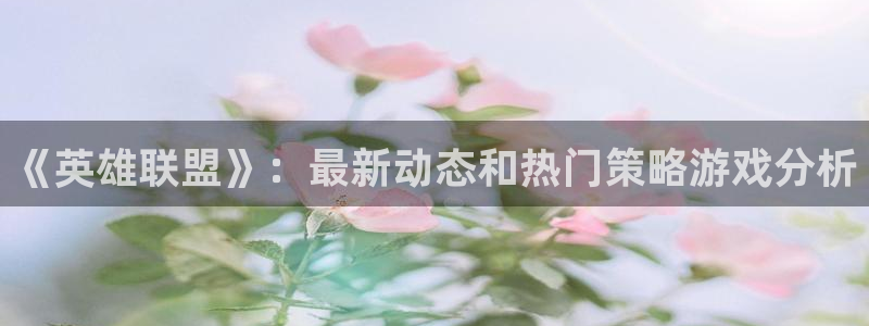 星欧娱乐官网登录：《英雄联盟》：最新动态和热门策略游戏分析