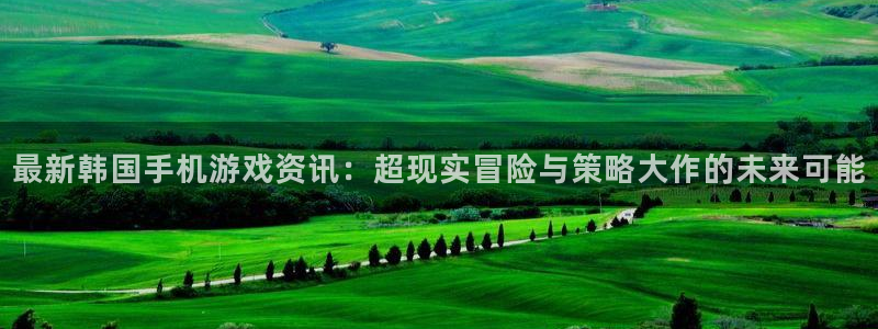 星欧娱乐4开户：最新韩国手机游戏资讯：超现实冒险与策略大作的