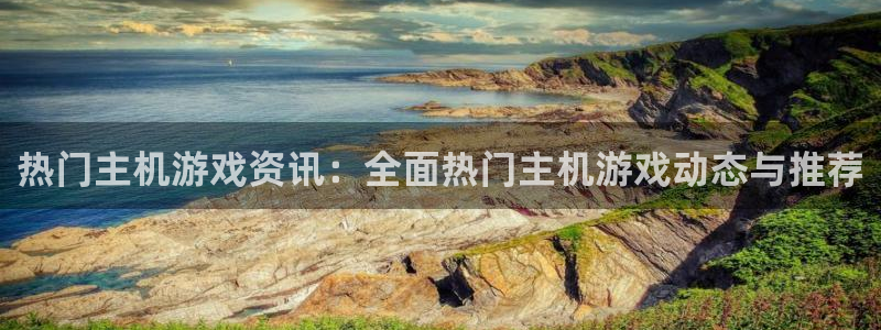 星欧娱乐注册测速：热门主机游戏资讯：全面热门主机游戏动态与推