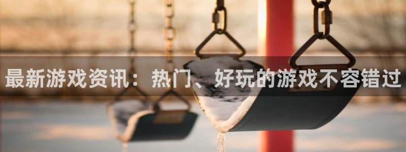 星欧娱乐网址官网：最新游戏资讯：热门、好玩的游戏不容错过