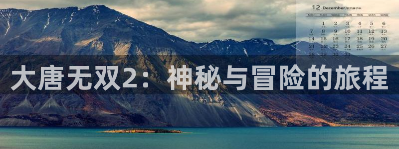 星欧娱乐是什么：大唐无双2：神秘与冒险的旅程