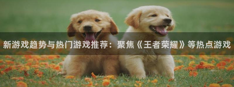 星欧娱乐升级5994月：新游戏趋势与热门游戏推荐：聚焦《王者