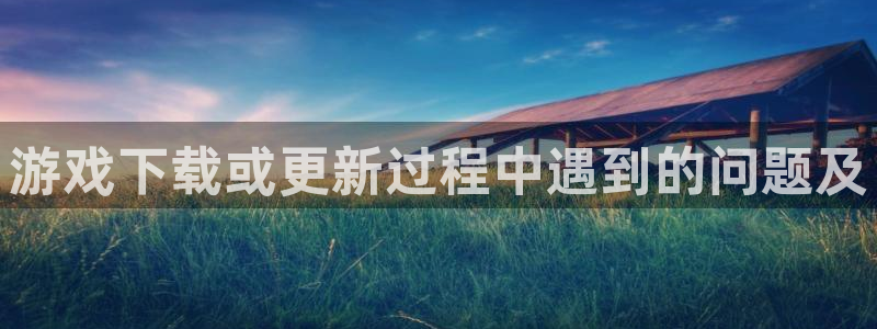 星欧娱乐下载：游戏下载或更新过程中遇到的问题及