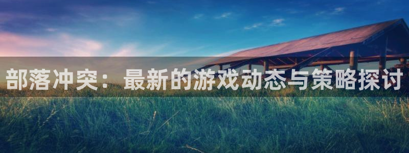 星欧娱乐是什么：部落冲突：最新的游戏动态与策略探讨