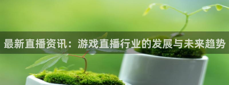 星欧娱乐注册登录平台：最新直播资讯：游戏直播行业的发展与未来