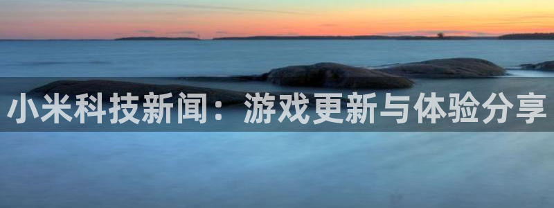 星欧娱乐集团：小米科技新闻：游戏更新与体验分享