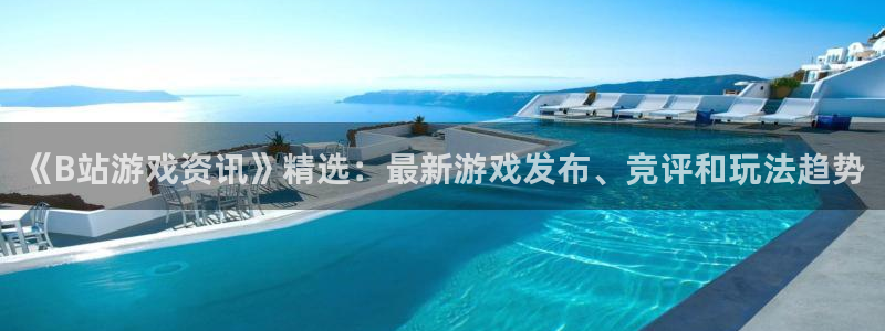 星欧娱乐科技：《B站游戏资讯》精选：最新游戏发布、竞评和玩法